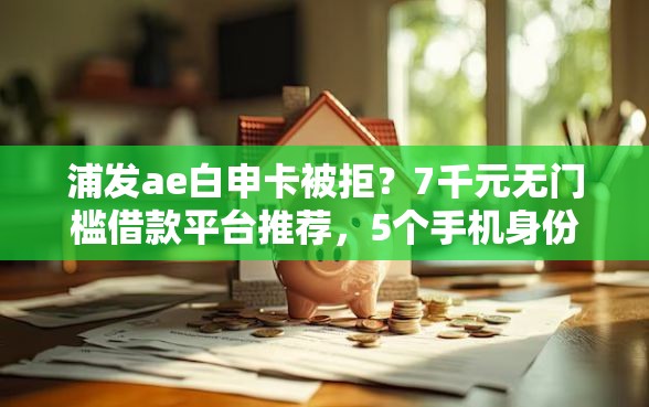 浦发ae白申卡被拒?7千元无门槛借款平台推荐,5个手机身份证秒借现金的软件盘点 浦发ae白申卡被拒?7千元无门槛借款平台推荐,5个手机身份证秒借现金的软件盘点