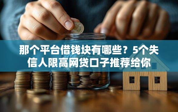 那个平台借钱块有哪些？5个失信人限高网贷口子推荐给你