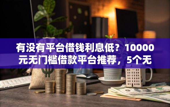 有没有平台借钱利息低？10000元无门槛借款平台推荐，5个无视黑白户最新口子盘点