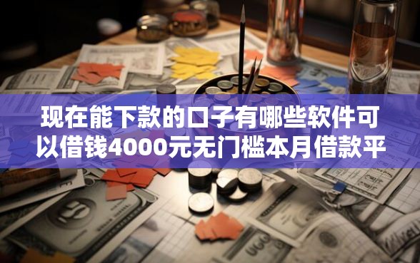 现在能下款的口子有哪些软件可以借钱4000元无门槛本月借款平台力荐！分享小额网贷口子4000元无门槛借款