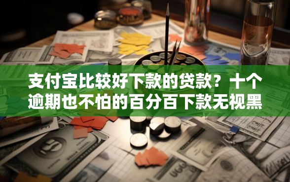 支付宝比较好下款的贷款？十个逾期也不怕的百分百下款无视黑白户网贷平台