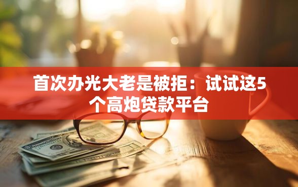 首次办光大老是被拒：试试这5个高炮贷款平台