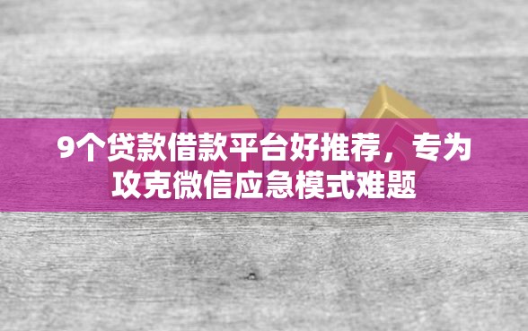9个贷款借款平台好推荐，专为攻克微信应急模式难题