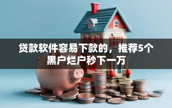 贷款软件容易下款的，推荐5个黑户烂户秒下一万