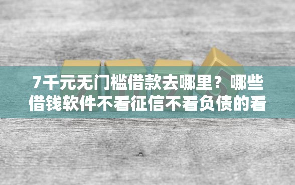 7千元无门槛借款去哪里？哪些借钱软件不看征信不看负债的看这6个平台