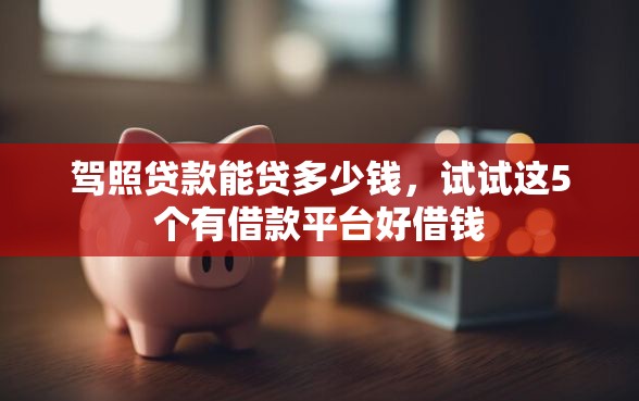 驾照贷款能贷多少钱，试试这5个有借款平台好借钱