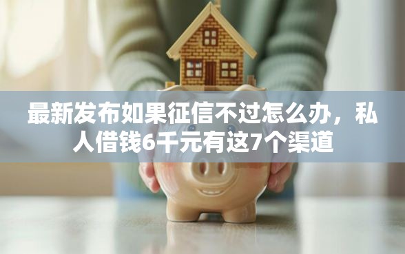 最新发布如果征信不过怎么办，私人借钱6千元有这7个渠道