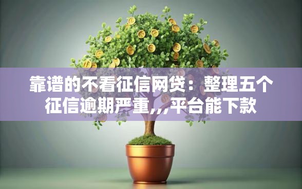 靠谱的不看征信网贷：整理五个征信逾期严重,,,平台能下款