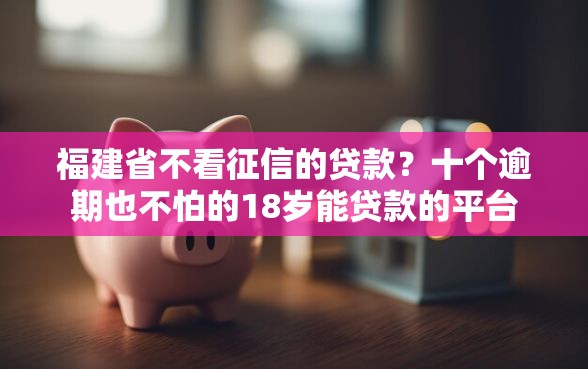 福建省不看征信的贷款？十个逾期也不怕的18岁能贷款的平台