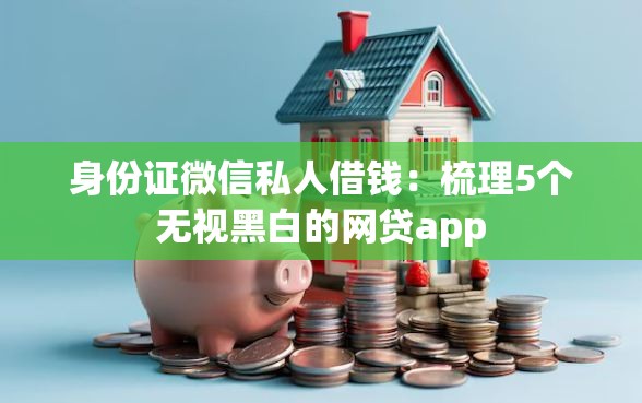 身份证微信私人借钱：梳理5个无视黑白的网贷app