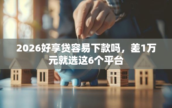 2026好享贷容易下款吗，差1万元就选这6个平台