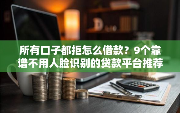 所有口子都拒怎么借款？9个靠谱不用人脸识别的贷款平台推荐