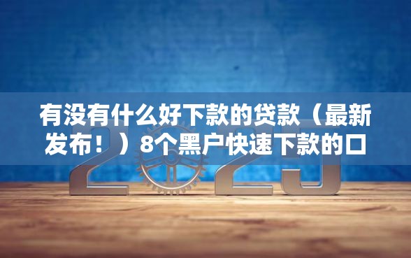 有没有什么好下款的贷款（最新发布！）8个黑户快速下款的口子