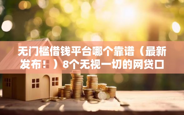 无门槛借钱平台哪个靠谱（最新发布！）8个无视一切的网贷口子