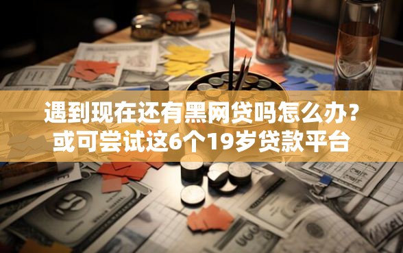 遇到现在还有黑网贷吗怎么办？或可尝试这6个19岁贷款平台