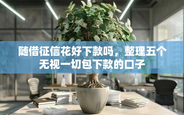 随借征信花好下款吗，整理五个无视一切包下款的口子