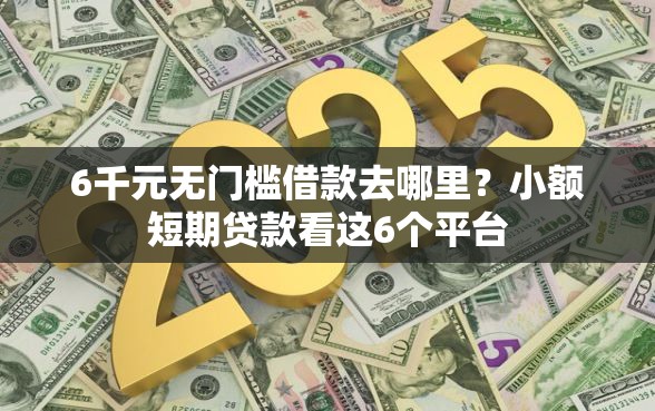 6千元无门槛借款去哪里？小额短期贷款看这6个平台