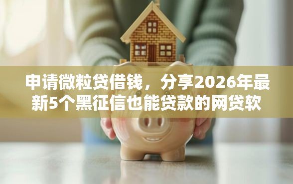申请微粒贷借钱，分享2026年最新5个黑征信也能贷款的网贷软件