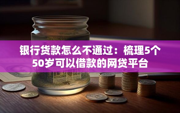 银行货款怎么不通过：梳理5个50岁可以借款的网贷平台