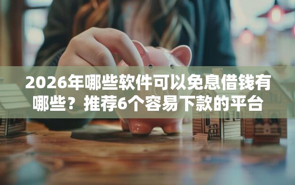 2026年哪些软件可以免息借钱有哪些？推荐6个容易下款的平台