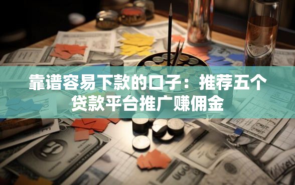 靠谱容易下款的口子：推荐五个贷款平台推广赚佣金