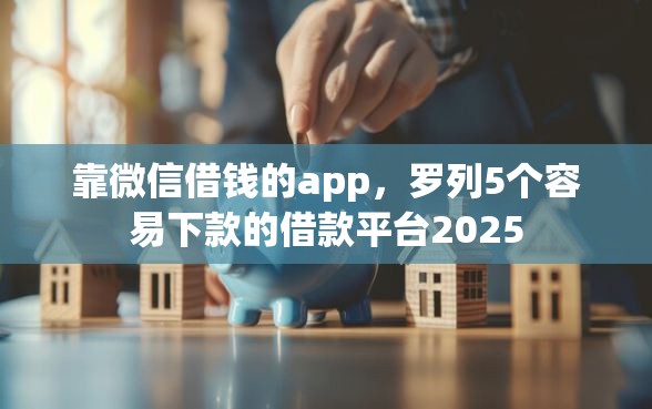 靠微信借钱的app,罗列5个容易下款的借款平台2025 靠微信借钱的app,罗列5个容易下款的借款平台2025