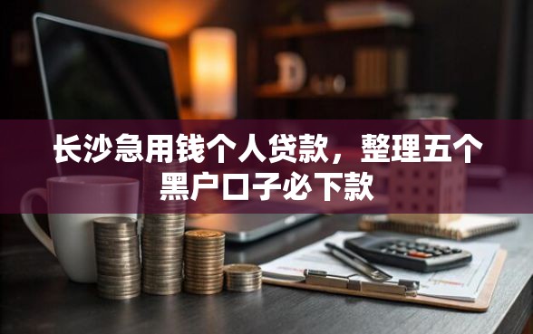长沙急用钱个人贷款,整理五个黑户口子必下款 长沙急用钱个人贷款,整理五个黑户口子必下款