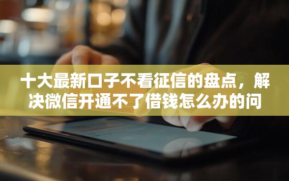 十大最新口子不看征信的盘点，解决微信开通不了借钱怎么办的问题