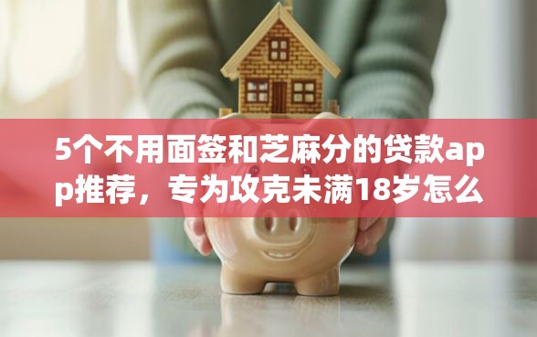 5个不用面签和芝麻分的贷款app推荐，专为攻克未满18岁怎么借钱难题
