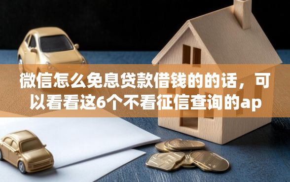 微信怎么免息贷款借钱的的话，可以看看这6个不看征信查询的app
