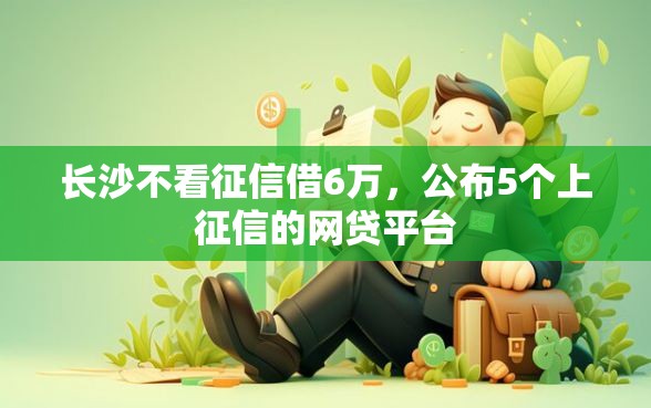 长沙不看征信借6万，公布5个上征信的网贷平台