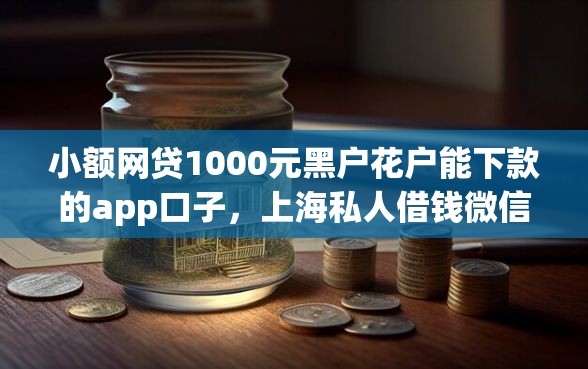 小额网贷1000元黑户花户能下款的app口子，上海私人借钱微信的8个平台介绍