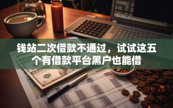 钱站二次借款不通过，试试这五个有借款平台黑户也能借