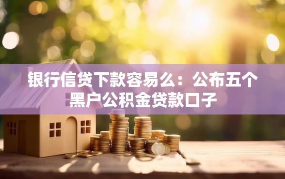 银行信贷下款容易么：公布五个黑户公积金贷款口子