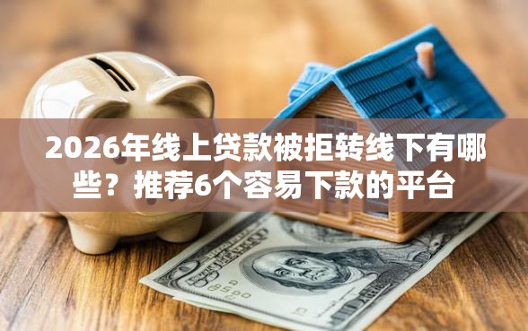 2026年线上贷款被拒转线下有哪些？推荐6个容易下款的平台