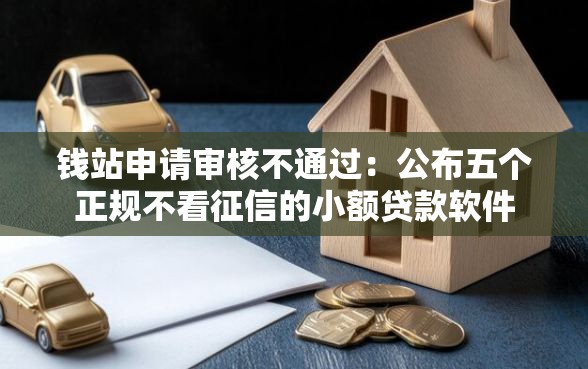 钱站申请审核不通过：公布五个正规不看征信的小额贷款软件