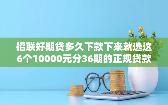 招联好期贷多久下款下来就选这6个10000元分36期的正规贷款平台