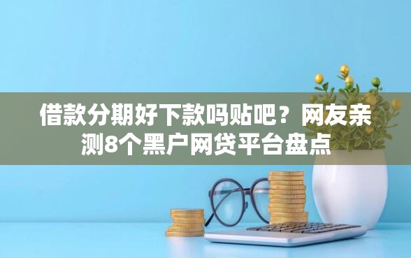 借款分期好下款吗贴吧？网友亲测8个黑户网贷平台盘点