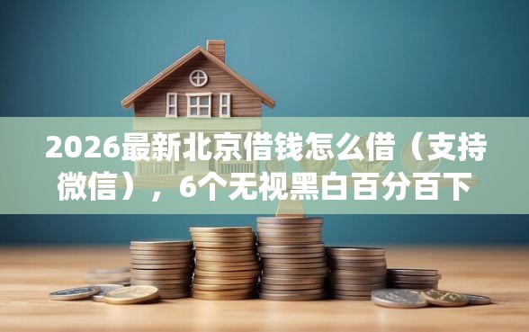 2026最新北京借钱怎么借（支持微信），6个无视黑白百分百下款的借款app无私分享