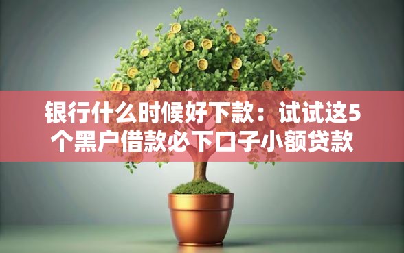 银行什么时候好下款：试试这5个黑户借款必下口子小额贷款