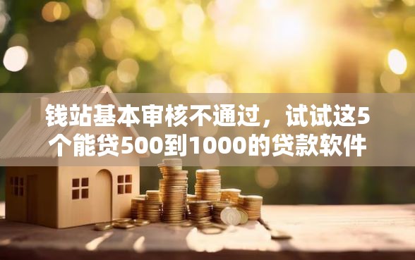 钱站基本审核不通过，试试这5个能贷500到1000的贷款软件