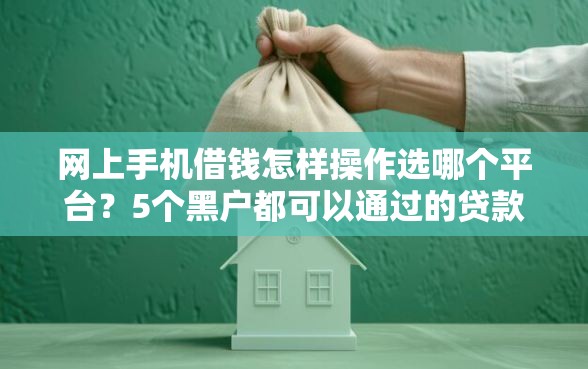 网上手机借钱怎样操作选哪个平台？5个黑户都可以通过的贷款平台推荐