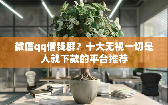 微信qq借钱群？十大无视一切是人就下款的平台推荐