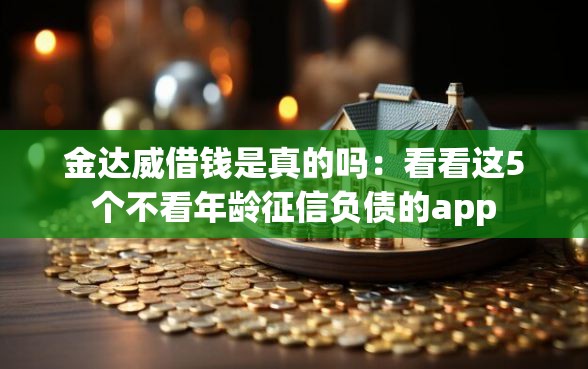金达威借钱是真的吗：看看这5个不看年龄征信负债的app