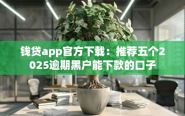 钱贷app官方下载：推荐五个2025逾期黑户能下款的口子