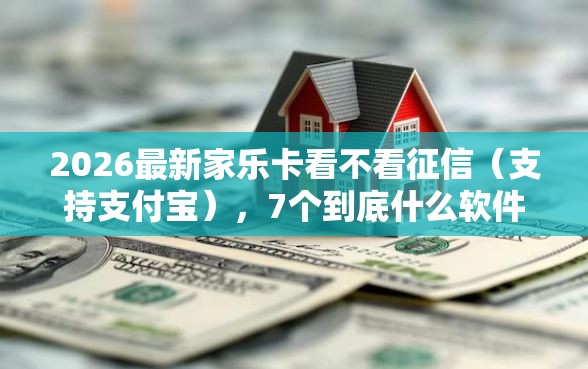 2026最新家乐卡看不看征信（支持支付宝），7个到底什么软件可以借钱黑户无私分享