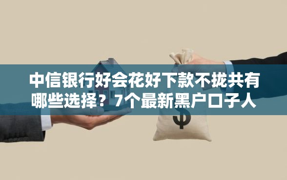 中信银行好会花好下款不拢共有哪些选择？7个最新黑户口子人人2500-3000详解