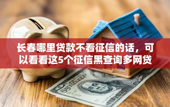 长春哪里贷款不看征信的话，可以看看这5个征信黑查询多网贷多负债高还能百分百下款平台