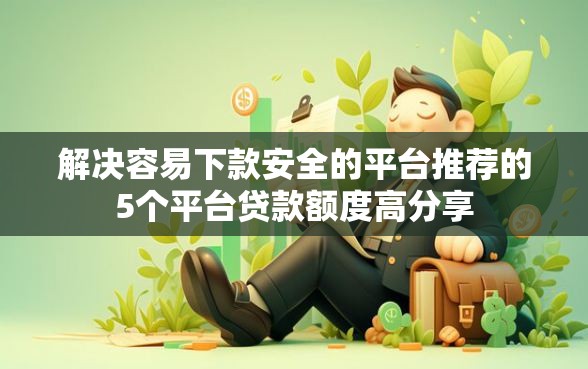 解决容易下款安全的平台推荐的5个平台贷款额度高分享