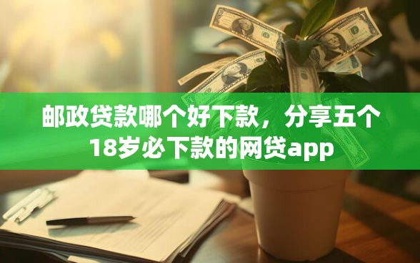 邮政贷款哪个好下款，分享五个18岁必下款的网贷app